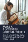 Make A Successful Journal To Sell: Build Your Very Own Business And Income From Home: