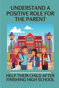 Title: Understand A Positive Role For The Parent: Help Their Child After Finishing High School:, Author: Christopher Neathery