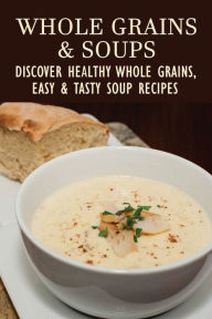 Title: Whole Grains & Soups: Discover Healthy Whole Grains, Easy & Tasty Soup Recipes:, Author: Lourie Swindle