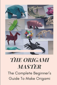 Title: The Origami Master The Complete Beginner's Guide To Make Origami, Author: Royal Simonton