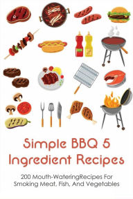 Title: Simple Bbq 5 Ingredient Recipes: 200 Mouth-wateringrecipes For Smoking Meat, Fish, And Vegetables:, Author: Clinton Mhoon