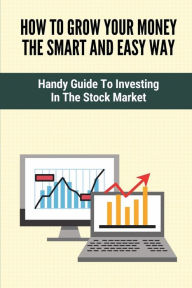 Title: How To Grow Your Money The Smart And Easy Way: Handy Guide To Investing In The Stock Market:, Author: Sung Broe