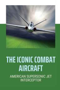 Title: The Iconic Combat Aircraft: American Supersonic Jet Interceptor:, Author: Willie Morva