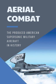 Title: Aerial Combat: The Produced American Supersonic Military Aircraft In History:, Author: Rose Laizure