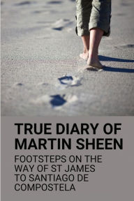 Title: True Diary Of Martin Sheen: Footsteps On The Way Of St James To Santiago De Compostela:, Author: Allegra Arbuckle