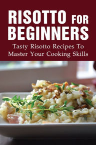 Title: Risotto For Beginners: Tasty Risotto Recipes To Master Your Cooking Skills:, Author: Tammie Hesselbach