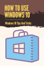 How To Use Windows 10: Windows 10 Tips And Tricks: