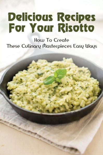 Delicious Recipes For Your Risotto: How To Create These Culinary Masterpieces Easy Ways: