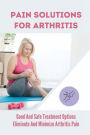 Pain Solutions For Arthritis: Good And Safe Treatment Options Eliminate And Minimize Arthritis Pain: