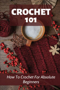 Title: Crochet 101 How To Crochet For Absolute Beginners, Author: Bronwyn Lafreniere