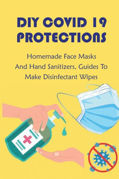 DIY Covid 19 Protections: Homemade Face Masks And Hand Sanitizers, Guides To Make Disinfectant Wipes: