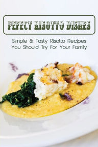 Title: Pefect Risotto Dishes: Simple & Tasty Risotto Recipes You Should Try For Your Family:, Author: Mirna Ruther