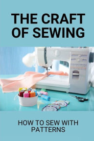 Title: The Craft Of Sewing: How To Sew With Patterns:, Author: Tenisha Vogan