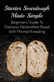 Title: Starter Sourdough Made Simple: Beginner'S Guide To Delicious Handcrafted Bread With Minimal Kneading:, Author: Josef Gleim