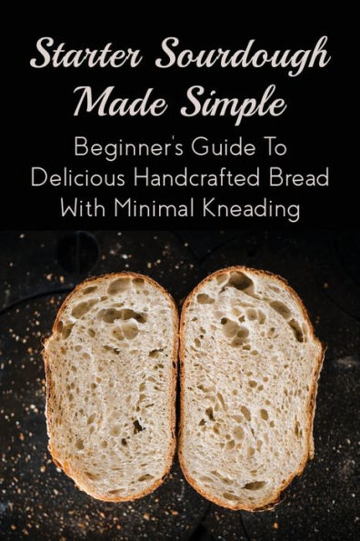 Starter Sourdough Made Simple: Beginner'S Guide To Delicious Handcrafted Bread With Minimal Kneading: