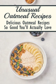 Title: Unusual Oatmeal Recipes: Delicious Oatmeal Recipes So Good You'll Actually Love:, Author: Edgardo Denney