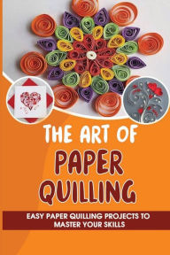 Title: The Art Of Paper Quilling Easy Paper Quilling Projects To Master Your Skills, Author: Terese Ohlhauser