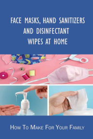 Title: Face Masks, Hand Sanitizers And Disinfectant Wipes At Home: How To Make For Your Family:, Author: Ninfa Lidbom