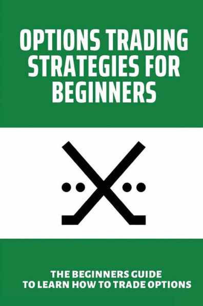 Options Trading Strategies For Beginners: The Beginners Guide To Learn How To Trade Options: