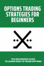 Options Trading Strategies For Beginners: The Beginners Guide To Learn How To Trade Options: