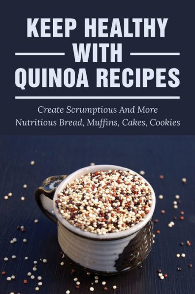 Keep Healthy With Quinoa Recipes: Create Scrumptious And More Nutritious Bread, Muffins, Cakes, Cookies: