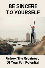 Title: Be Sincere To Yourself: Unlock The Greatness Of Your Full Potential:, Author: Rayford Holdcraft