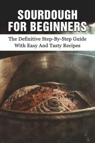 Title: Sourdough For Beginners: The Definitive Step-by-step Guide With Easy And Tasty Recipes:, Author: Burma Quinnan