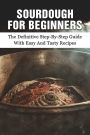 Sourdough For Beginners: The Definitive Step-by-step Guide With Easy And Tasty Recipes: