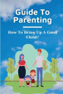 Guide To Parenting: How To Bring Up A Good Child?: