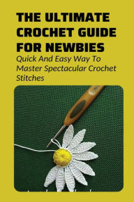 Title: The Ultimate Crochet Guide For Newbies Quick And Easy Way To Master Spectacular Crochet Stitches, Author: Norberto Blagg