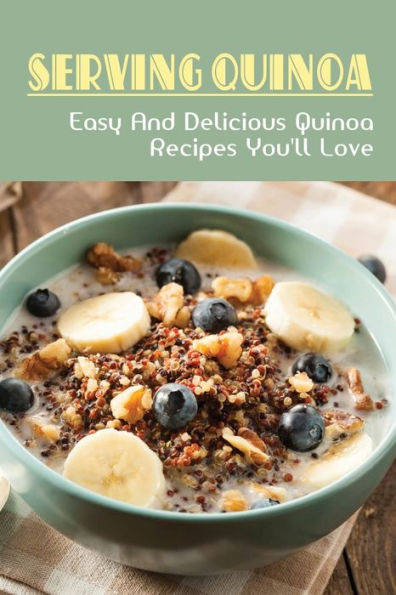 Serving Quinoa: Easy & Delicious Quinoa Recipes You'll Love: