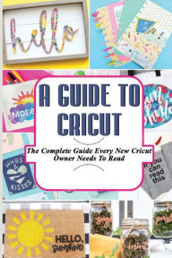 Title: A Guide To Cricut: The Complete Guide Every New Cricut Owner Needs To Read:, Author: Elmer Meth