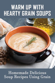 Title: Warm Up With Hearty Grain Soups: Homemade Delicious Soup Recipes Using Grain:, Author: Christena Huner