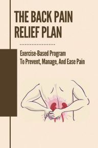 Title: The Back Pain Relief Plan: Exercise-Based Program To Prevent, Manage, And Ease Pain:, Author: Katlyn Veloso