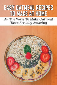 Title: Easy Oatmeal Recipes To Make At Home: All The Ways To Make Oatmeal Taste Actually Amazing:, Author: Cornelius Daymude