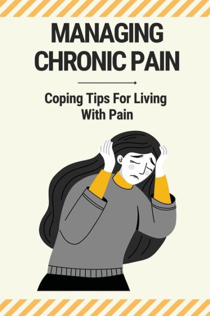 Managing Chronic Pain: Coping Tips For Living With Pain: by Kellie