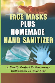 Title: Face Masks Plus Homemade Hand Sanitizer: A Family Project To Encourage Enthusiasm In Your Kids:, Author: Rogelio Vernazza