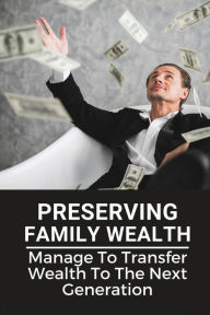 Title: Preserving Family Wealth: Manage To Transfer Wealth To The Next Generation:, Author: Casey Rons