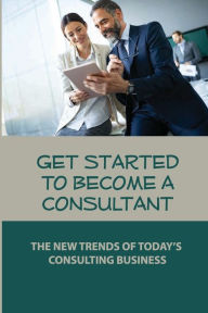 Title: Get Started To Become A Consultant: The New Trends Of Today'S Consulting Business:, Author: Jude Lucia