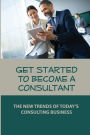 Get Started To Become A Consultant: The New Trends Of Today'S Consulting Business: