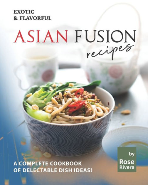 Exotic & Flavorful Asian Fusion Recipes A Complete Cookbook of