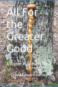 Title: All For the Greater Good: A Higher Purpose in Mind, Author: Kenneth Edward Barnes