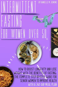 Title: Intermittent fasting for women over 50: How to Boost Longevity and Lose Weight with the Benefits of Fasting. The Complete Step-By-Step Guide for Senior Women to Improve Health with a 30-Day Meal Plan, Author: Danielle M. Jenkins