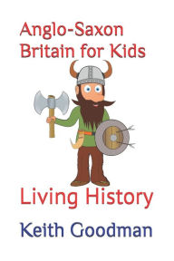 Title: Anglo-Saxon Britain for Kids: Living History, Author: Keith Goodman