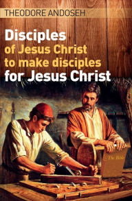 Title: Disciples of Jesus Christ to Make Disciples For Jesus Christ, Author: Theodore Andoseh