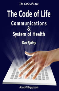 Title: The Code of Life Communications and System of Health: The Code of Love, Author: Yuri Spilny