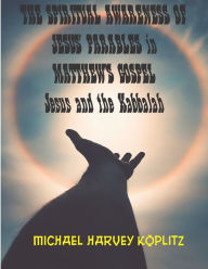 Title: THE SPIRITUAL AWARENESS OF JESUS' PARABLES OF MATTHEW'S GOSPEL: Jesus and the Kabbalah, Author: Michael Harvey Koplitz