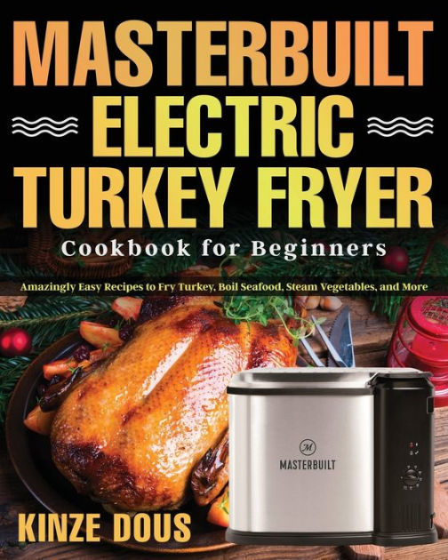 Masterbuilt Electric Turkey Fryer Cookbook for Beginners: Amazingly Easy Recipes to Fry Turkey, Boil Seafood, Steam Vegetables, and More [Book]