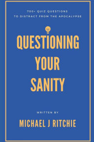 Title: Questioning Your Sanity: 700+ quiz questions to distract from the apocalypse, Author: Michael J Ritchie