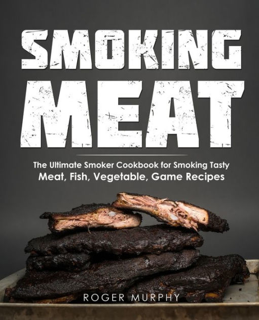 Smoking Meat The Ultimate Smoker Cookbook for Smoking Tasty Meat, Fish, Vegetable, Game Recipes